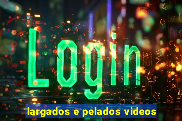 largados e pelados videos